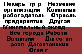 Пекарь– гр/р › Название организации ­ Компания-работодатель › Отрасль предприятия ­ Другое › Минимальный оклад ­ 1 - Все города Работа » Вакансии   . Дагестан респ.,Дагестанские Огни г.